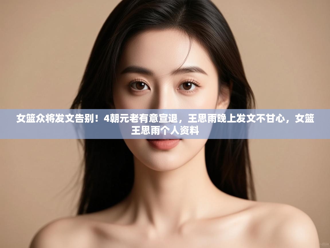 女篮众将发文告别！4朝元老有意宣退，王思雨晚上发文不甘心，女篮王思雨个人资料