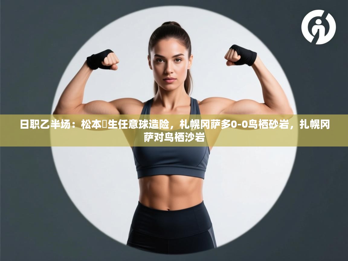 日职乙半场：松本凪生任意球造险，札幌冈萨多0-0鸟栖砂岩，扎幌冈萨对鸟栖沙岩