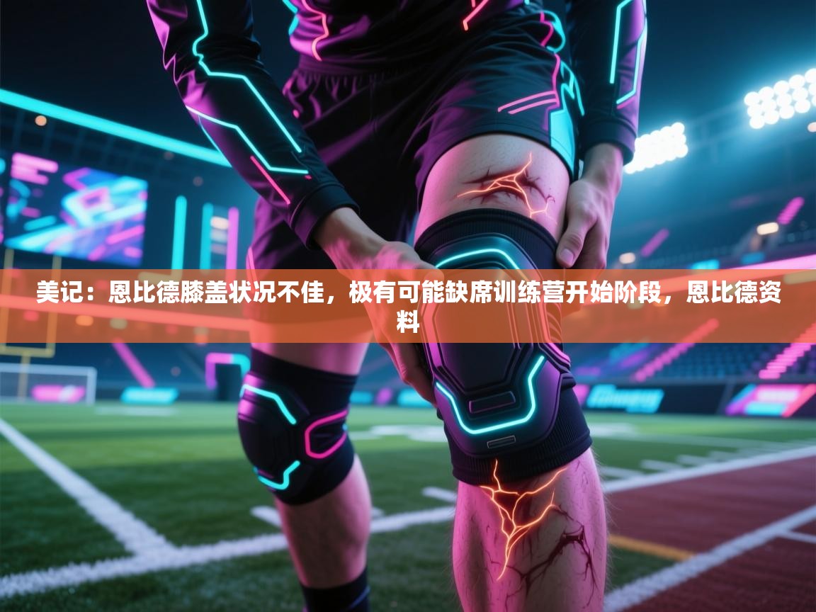 美记：恩比德膝盖状况不佳，极有可能缺席训练营开始阶段，恩比德资料