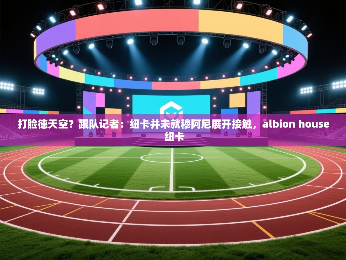 打脸德天空？跟队记者：纽卡并未就穆阿尼展开接触，albion house 纽卡