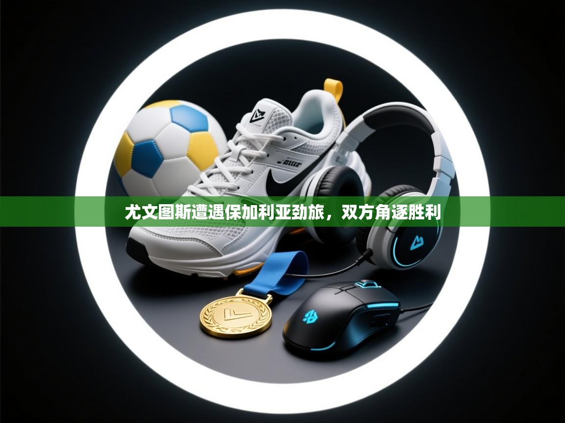 尤文图斯遭遇保加利亚劲旅，双方角逐胜利